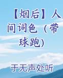 【烟后】人间词色（带球跑）最新章节全文免费阅读