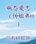 病态爱恋 （伪姐弟H）在线阅读