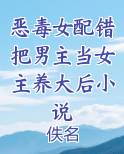恶毒女配错把男主当女主养大后小说