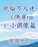 低俗万人迷（快穿np）小偶像篇